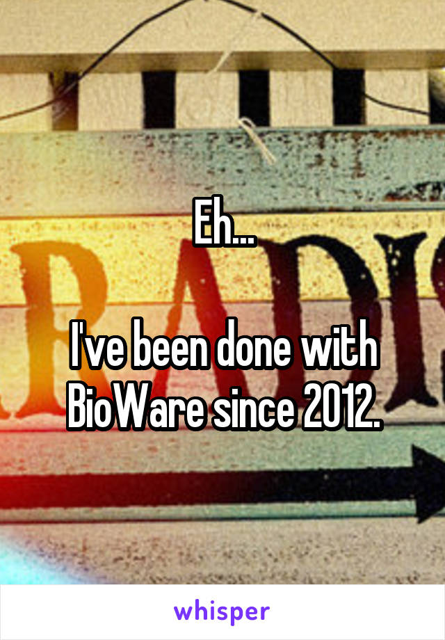 Eh...

I've been done with BioWare since 2012.
