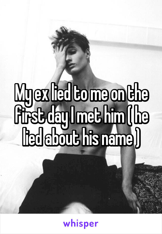 My ex lied to me on the first day I met him ( he lied about his name )