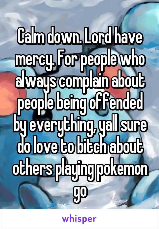 Calm down. Lord have mercy. For people who always complain about people being offended by everything, yall sure do love to bitch about others playing pokemon go