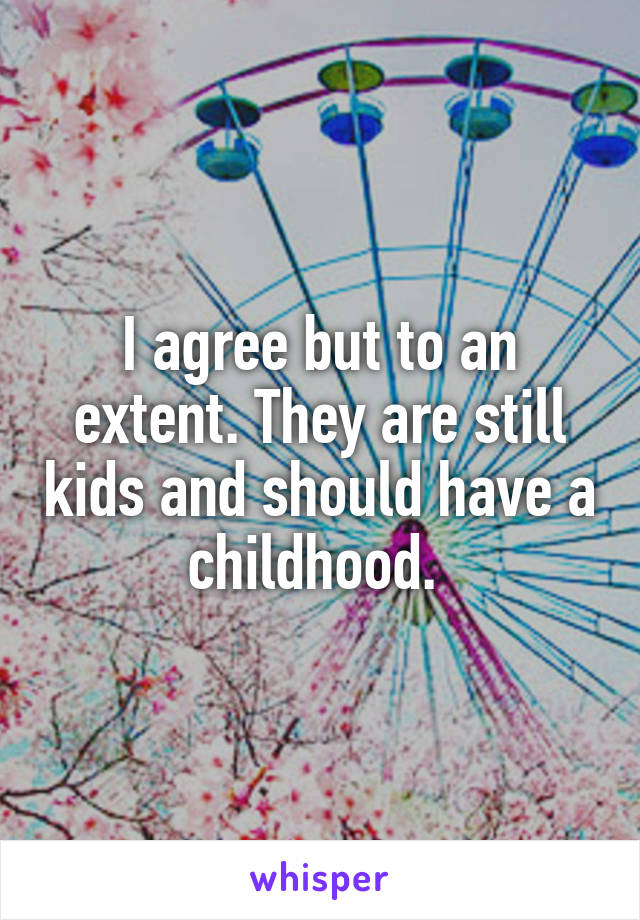 I agree but to an extent. They are still kids and should have a childhood. 