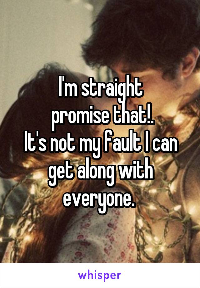 I'm straight
 promise that!.
It's not my fault I can get along with everyone. 