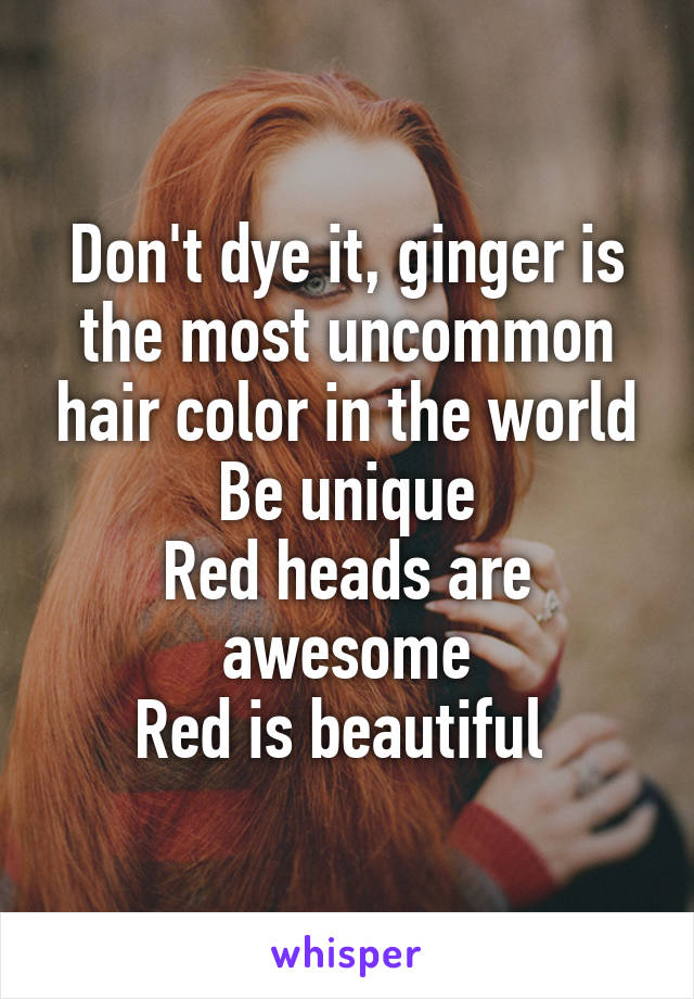 Don't dye it, ginger is the most uncommon hair color in the world
Be unique
Red heads are awesome
Red is beautiful 