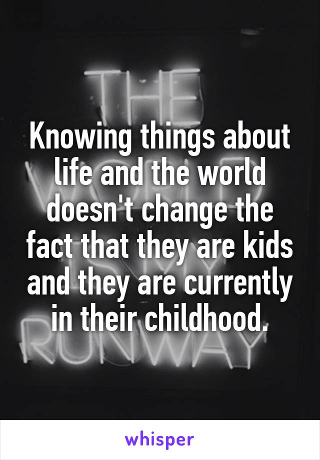 Knowing things about life and the world doesn't change the fact that they are kids and they are currently in their childhood.