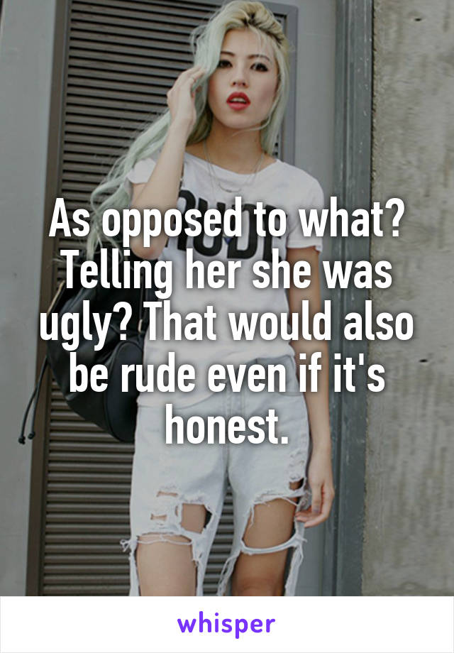 As opposed to what? Telling her she was ugly? That would also be rude even if it's honest.