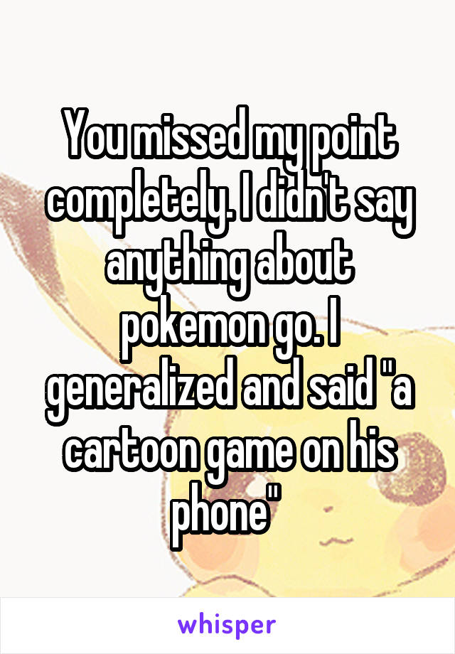 You missed my point completely. I didn't say anything about pokemon go. I generalized and said "a cartoon game on his phone" 
