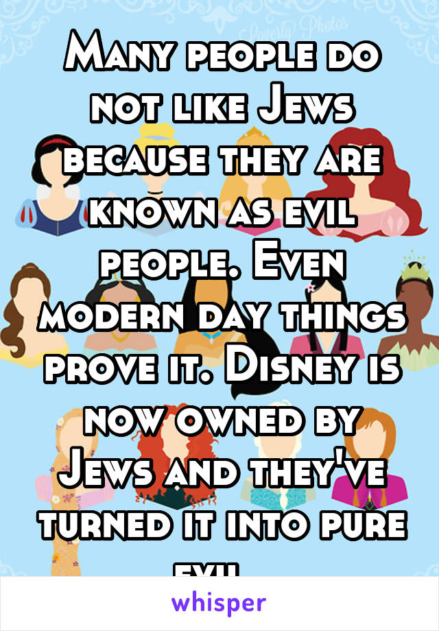 Many people do not like Jews because they are known as evil people. Even modern day things prove it. Disney is now owned by Jews and they've turned it into pure evil. 