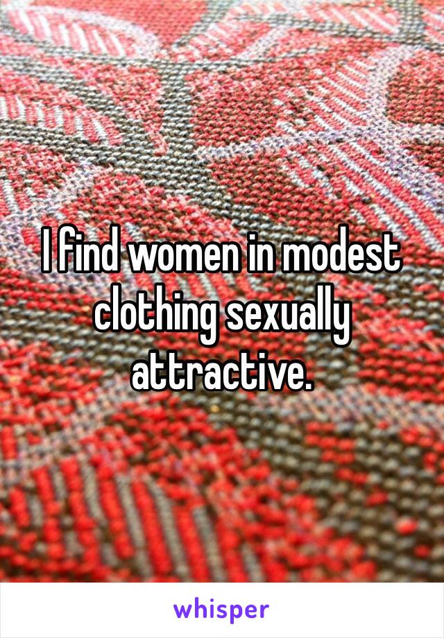 I find women in modest clothing sexually attractive.