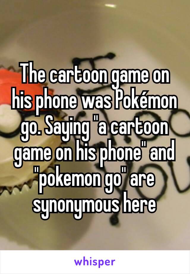 The cartoon game on his phone was Pokémon go. Saying "a cartoon game on his phone" and "pokemon go" are synonymous here