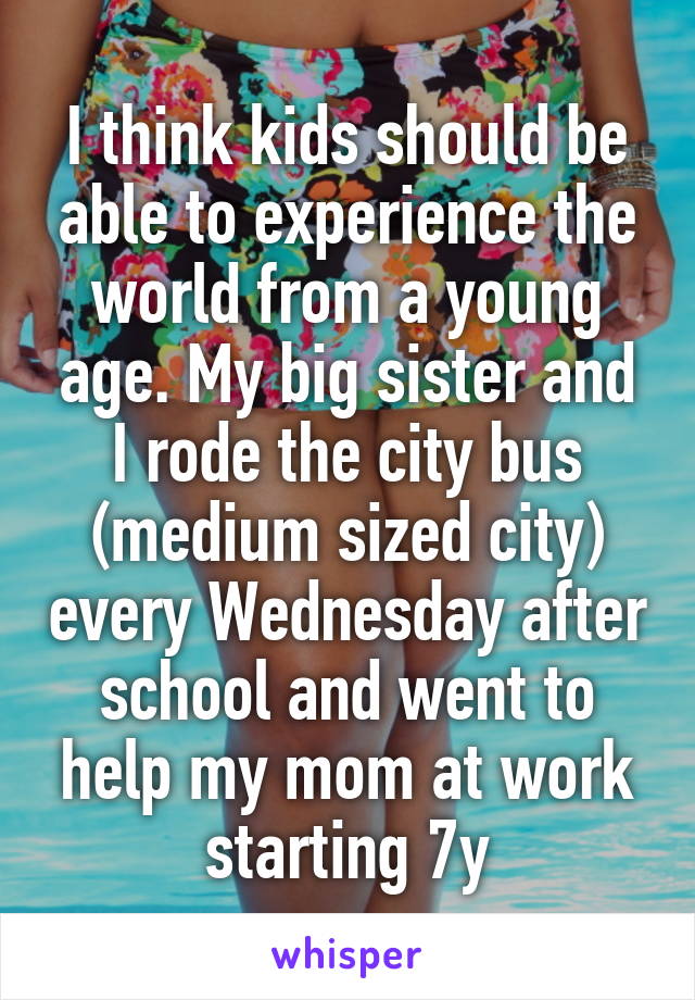 I think kids should be able to experience the world from a young age. My big sister and I rode the city bus (medium sized city) every Wednesday after school and went to help my mom at work starting 7y