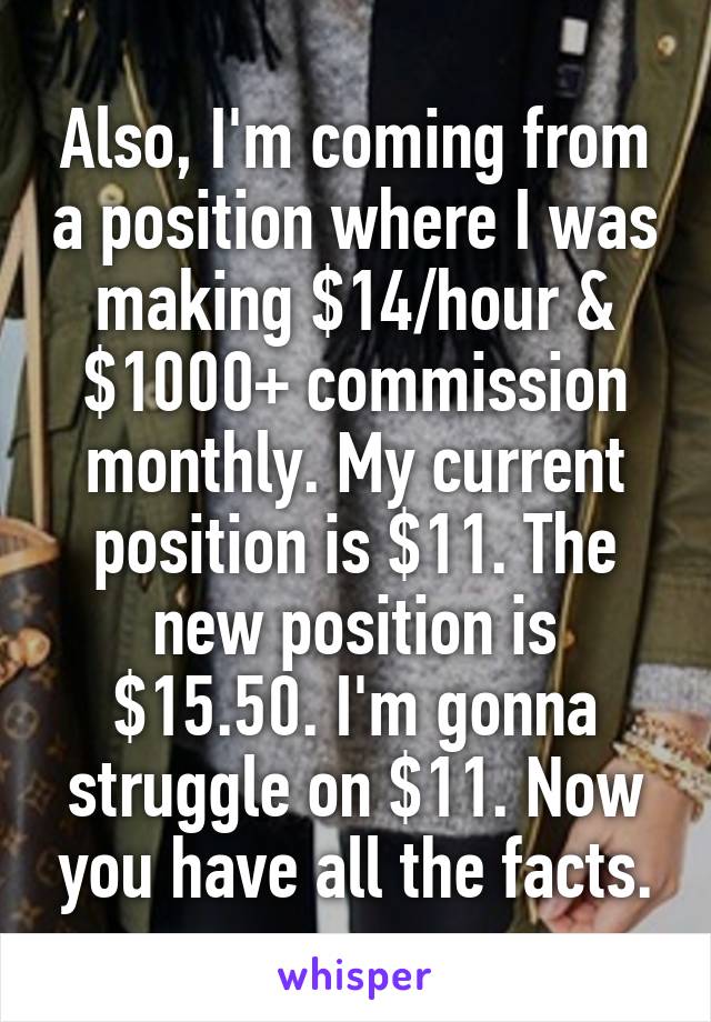 Also, I'm coming from a position where I was making $14/hour & $1000+ commission monthly. My current position is $11. The new position is $15.50. I'm gonna struggle on $11. Now you have all the facts.