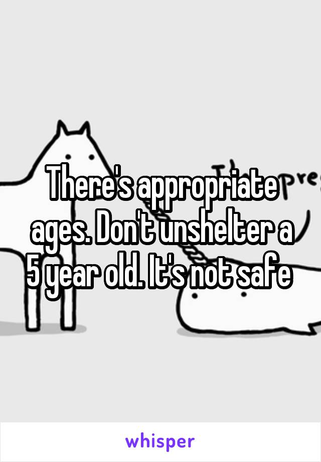 There's appropriate ages. Don't unshelter a 5 year old. It's not safe 