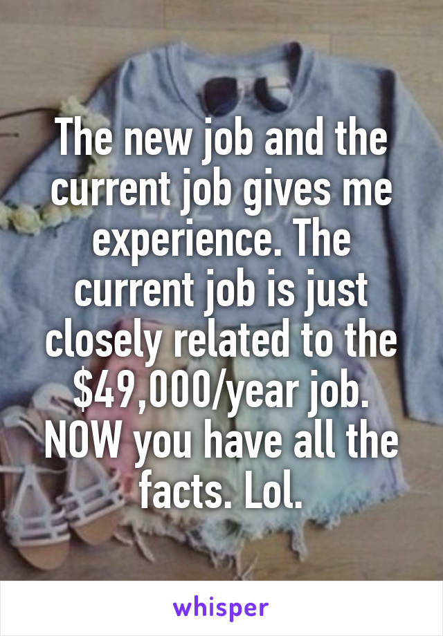 The new job and the current job gives me experience. The current job is just closely related to the $49,000/year job. NOW you have all the facts. Lol.