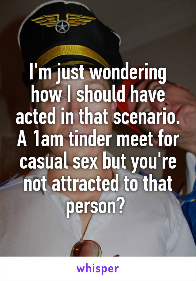 I'm just wondering how I should have acted in that scenario. A 1am tinder meet for casual sex but you're not attracted to that person? 