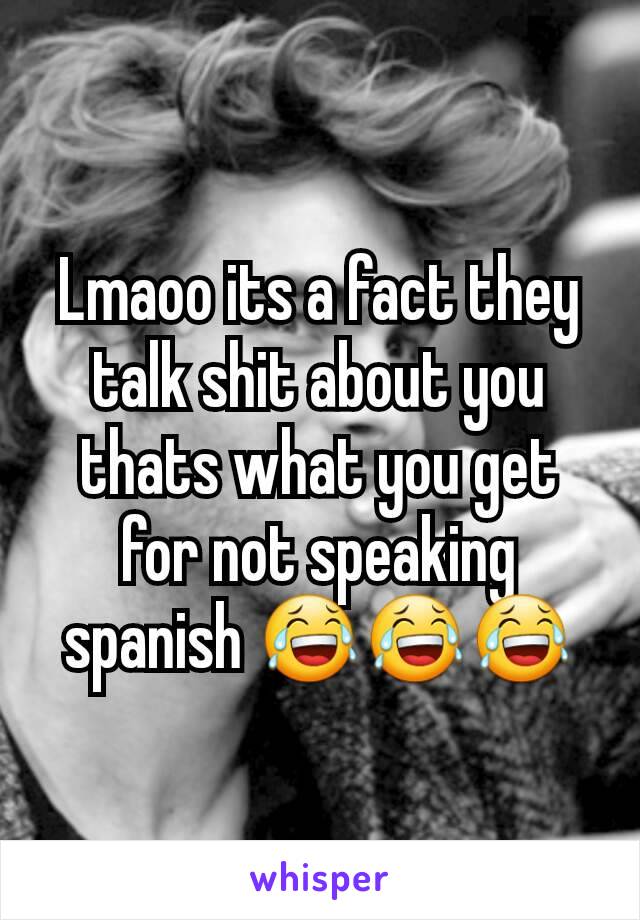 Lmaoo its a fact they talk shit about you thats what you get for not speaking spanish 😂😂😂