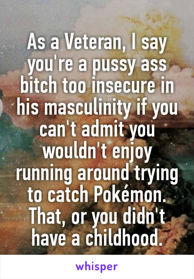 As a Veteran, I say you're a pussy ass bitch too insecure in his masculinity if you can't admit you wouldn't enjoy running around trying to catch Pokémon. That, or you didn't have a childhood.