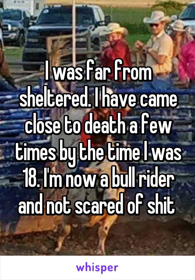 I was far from sheltered. I have came close to death a few times by the time I was 18. I'm now a bull rider and not scared of shit 