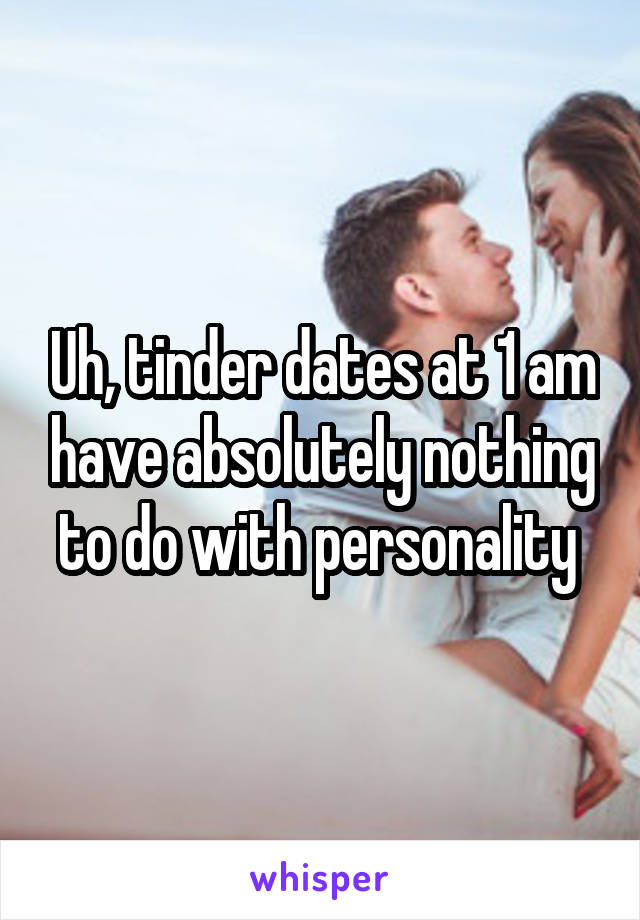 Uh, tinder dates at 1 am have absolutely nothing to do with personality 