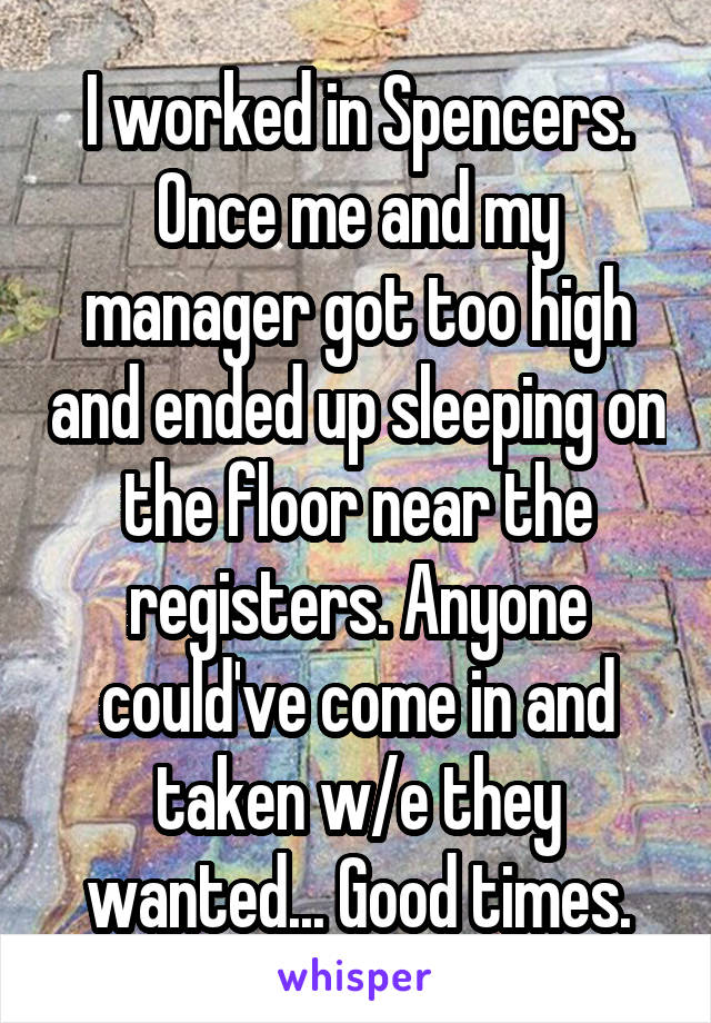 I worked in Spencers. Once me and my manager got too high and ended up sleeping on the floor near the registers. Anyone could've come in and taken w/e they wanted... Good times.