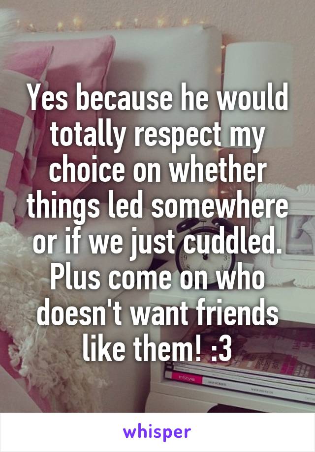 Yes because he would totally respect my choice on whether things led somewhere or if we just cuddled. Plus come on who doesn't want friends like them! :3