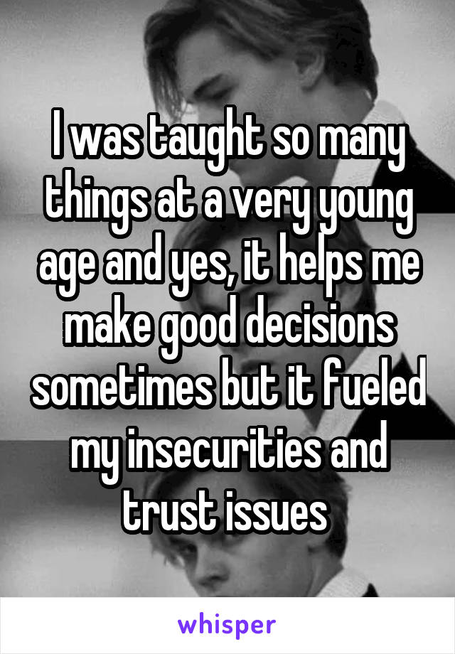 I was taught so many things at a very young age and yes, it helps me make good decisions sometimes but it fueled my insecurities and trust issues 