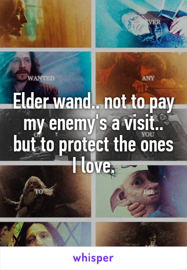 Elder wand.. not to pay my enemy's a visit.. but to protect the ones I love.