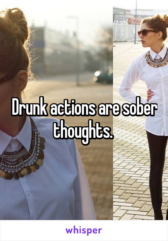 Drunk actions are sober thoughts. 
