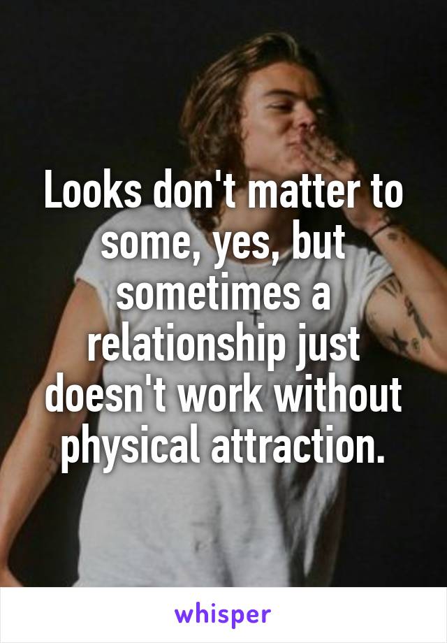 Looks don't matter to some, yes, but sometimes a relationship just doesn't work without physical attraction.