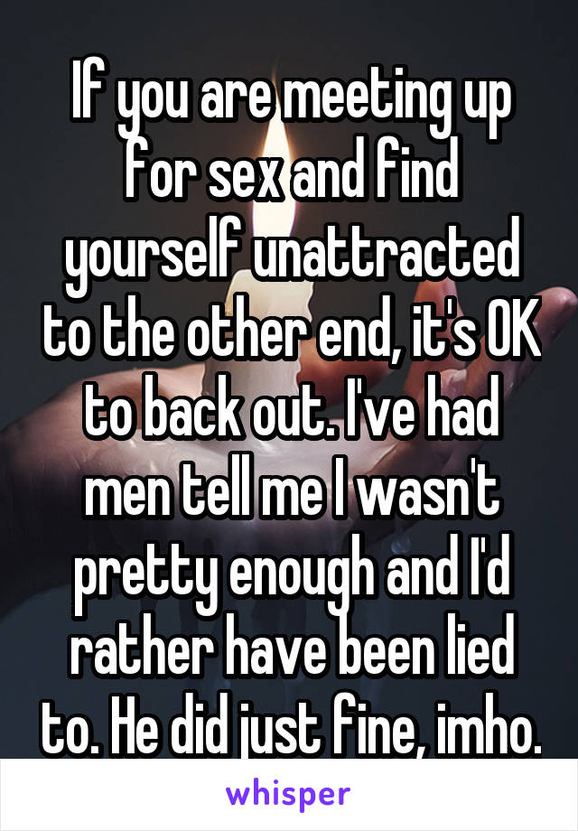 If you are meeting up for sex and find yourself unattracted to the other end, it's OK to back out. I've had men tell me I wasn't pretty enough and I'd rather have been lied to. He did just fine, imho.