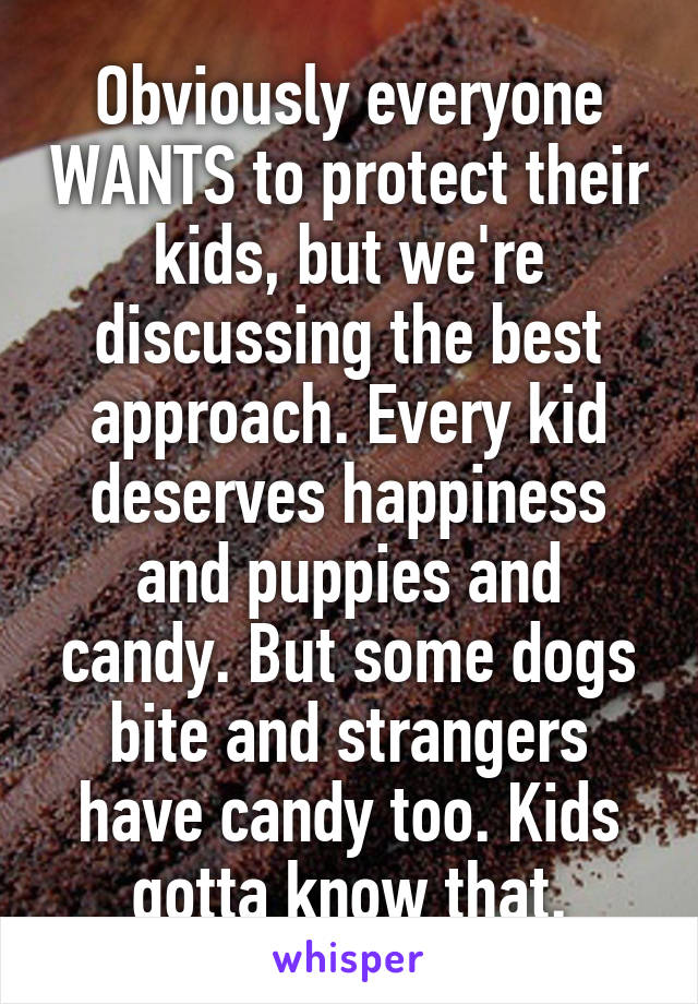 Obviously everyone WANTS to protect their kids, but we're discussing the best approach. Every kid deserves happiness and puppies and candy. But some dogs bite and strangers have candy too. Kids gotta know that.