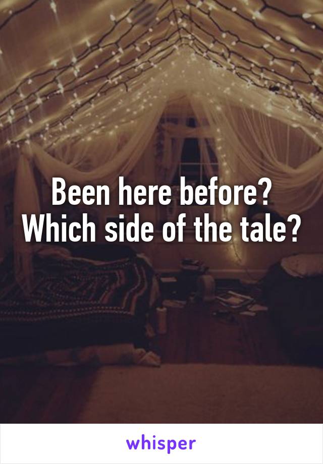 Been here before? Which side of the tale? 