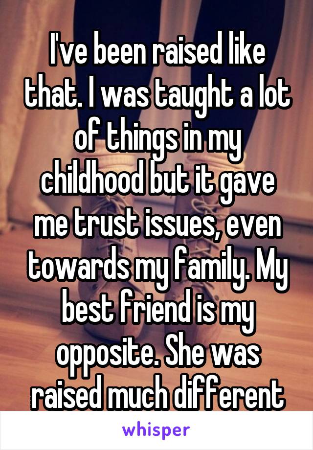 I've been raised like that. I was taught a lot of things in my childhood but it gave me trust issues, even towards my family. My best friend is my opposite. She was raised much different