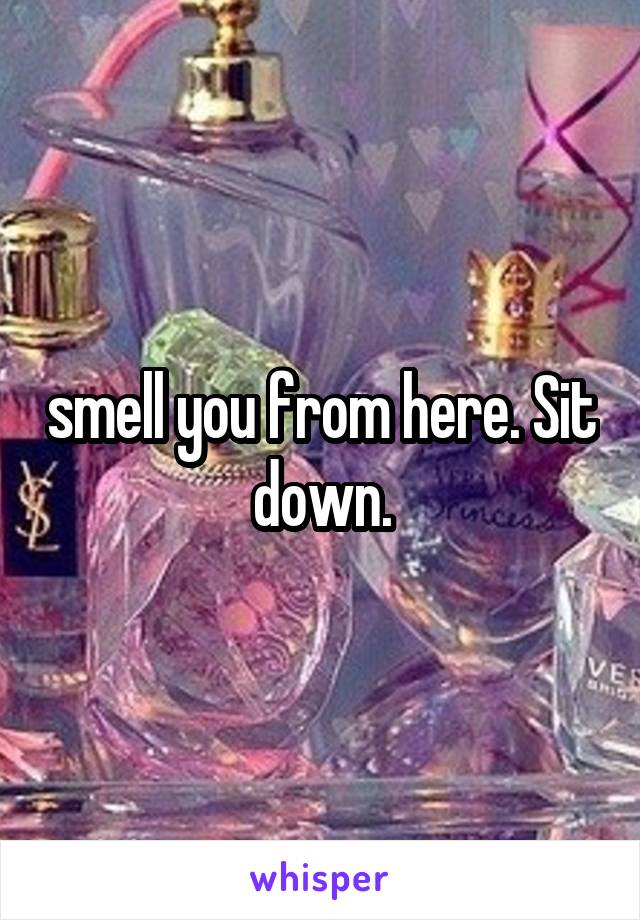 smell you from here. Sit down.