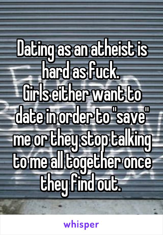 Dating as an atheist is hard as fuck. 
Girls either want to date in order to "save" me or they stop talking to me all together once they find out. 