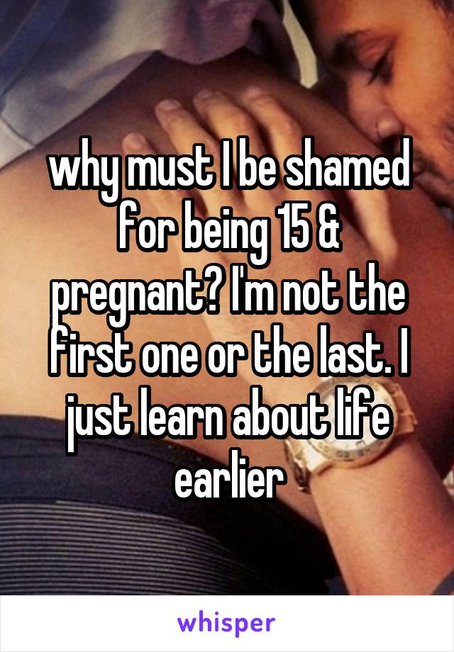 why must I be shamed for being 15 & pregnant? I'm not the first one or the last. I just learn about life earlier