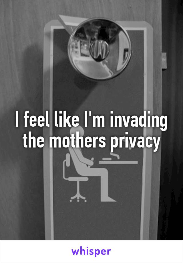 I feel like I'm invading the mothers privacy