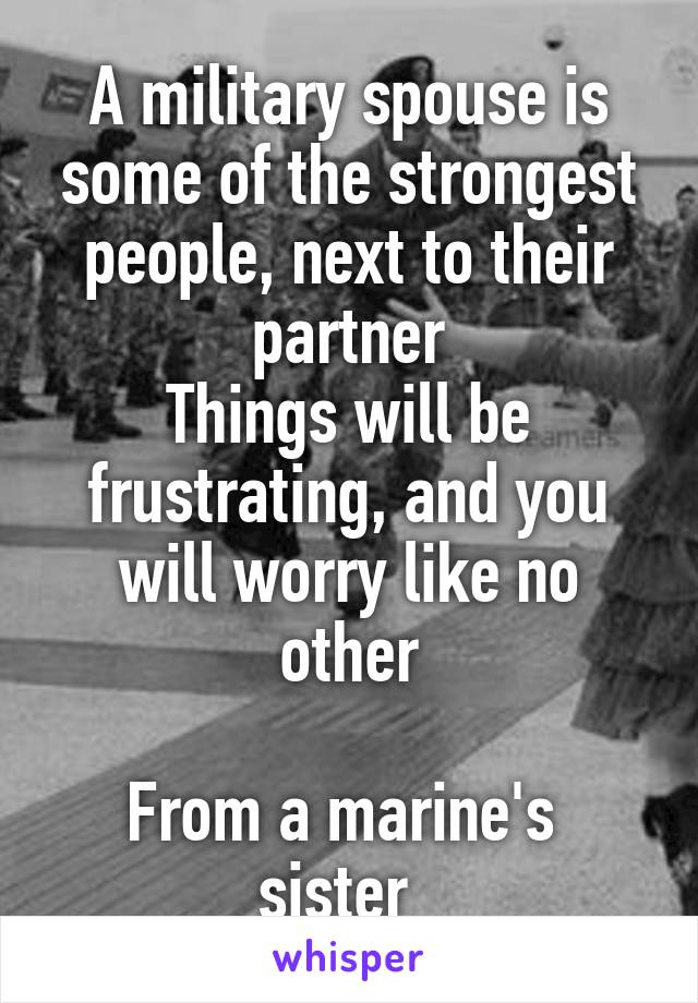 A military spouse is some of the strongest people, next to their partner
Things will be frustrating, and you will worry like no other

From a marine's  sister  