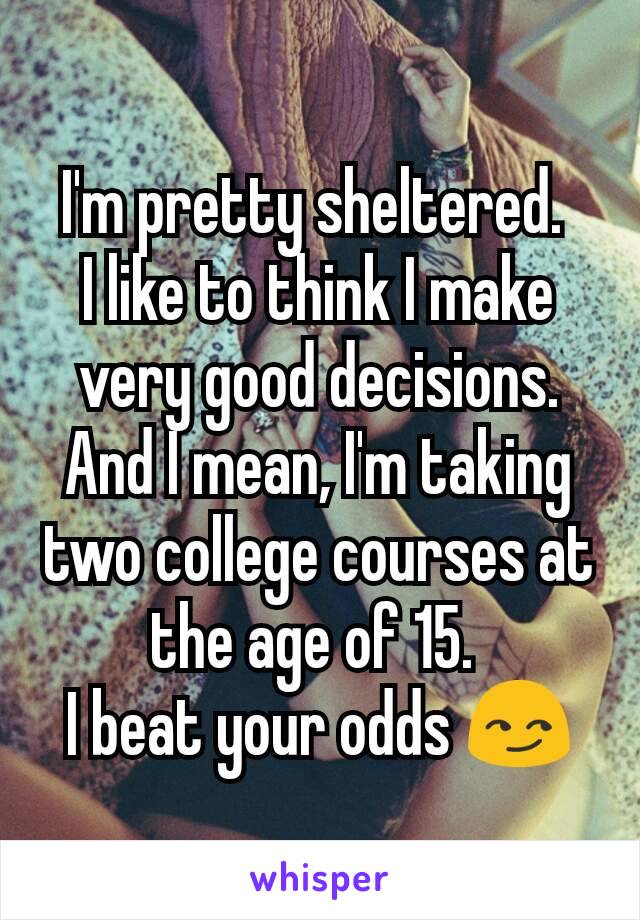 I'm pretty sheltered. 
I like to think I make very good decisions. And I mean, I'm taking two college courses at the age of 15. 
I beat your odds 😏