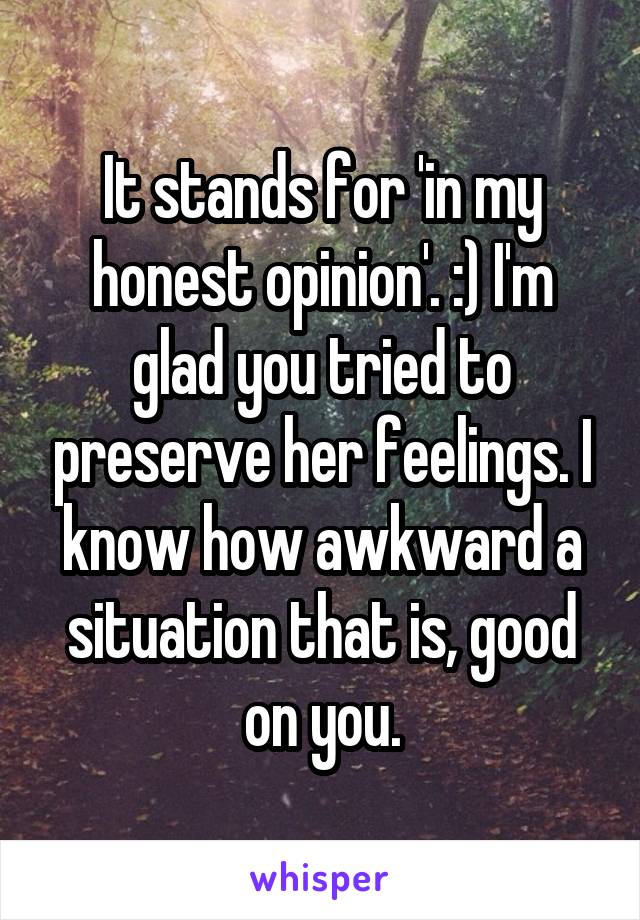 It stands for 'in my honest opinion'. :) I'm glad you tried to preserve her feelings. I know how awkward a situation that is, good on you.