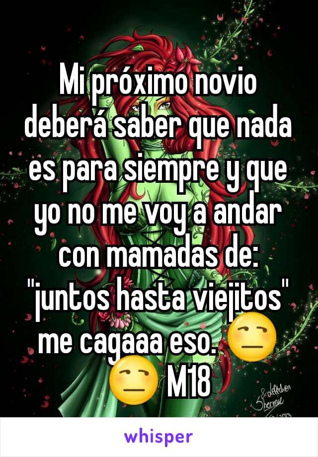 Mi próximo novio deberá saber que nada es para siempre y que yo no me voy a andar con mamadas de: "juntos hasta viejitos" me cagaaa eso. 😒😒 M18