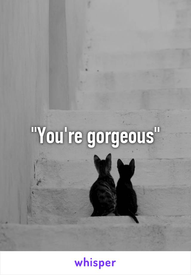 "You're gorgeous"