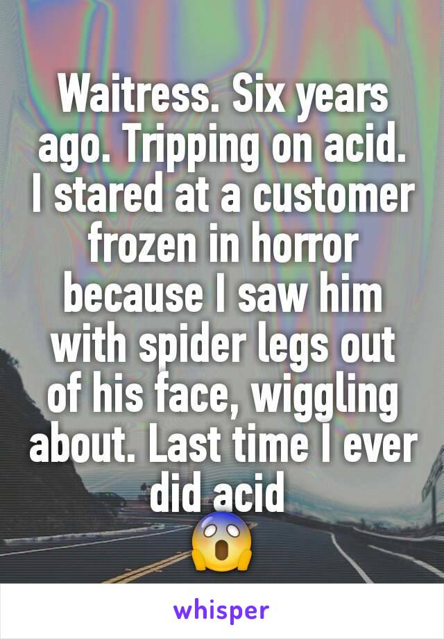 Waitress. Six years ago. Tripping on acid. I stared at a customer frozen in horror because I saw him with spider legs out of his face, wiggling about. Last time I ever did acid 
😱