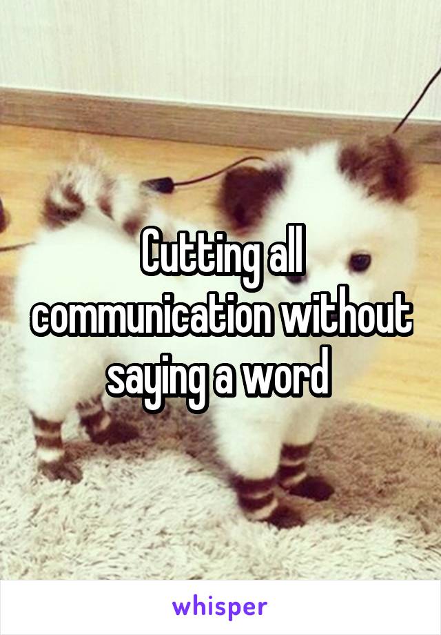 Cutting all communication without saying a word 