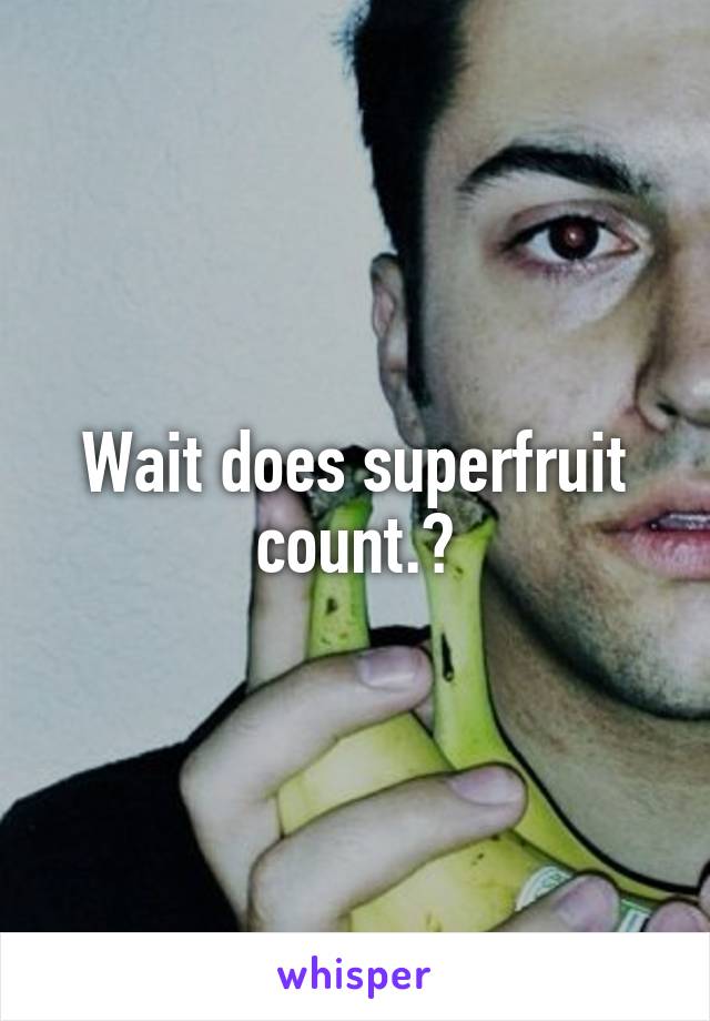 Wait does superfruit count.?