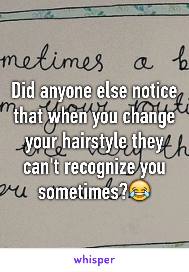 Did anyone else notice that when you change your hairstyle they can't recognize you sometimes?😂