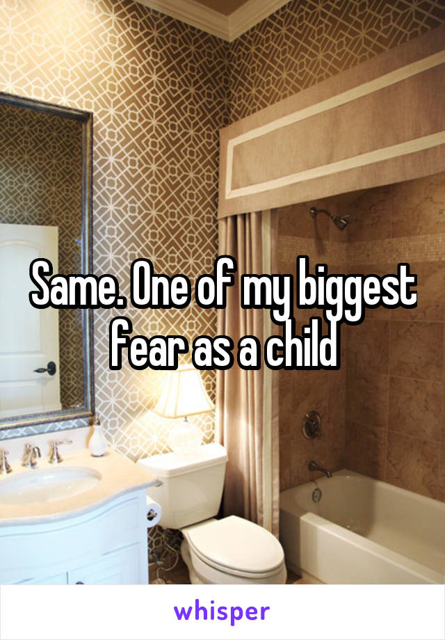 Same. One of my biggest fear as a child