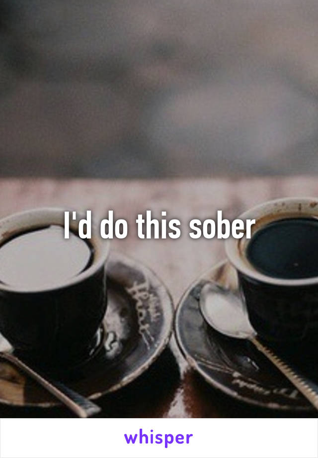 I'd do this sober