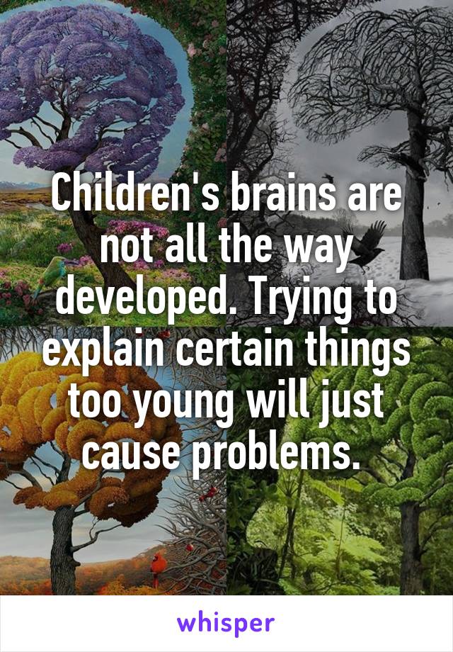 Children's brains are not all the way developed. Trying to explain certain things too young will just cause problems. 