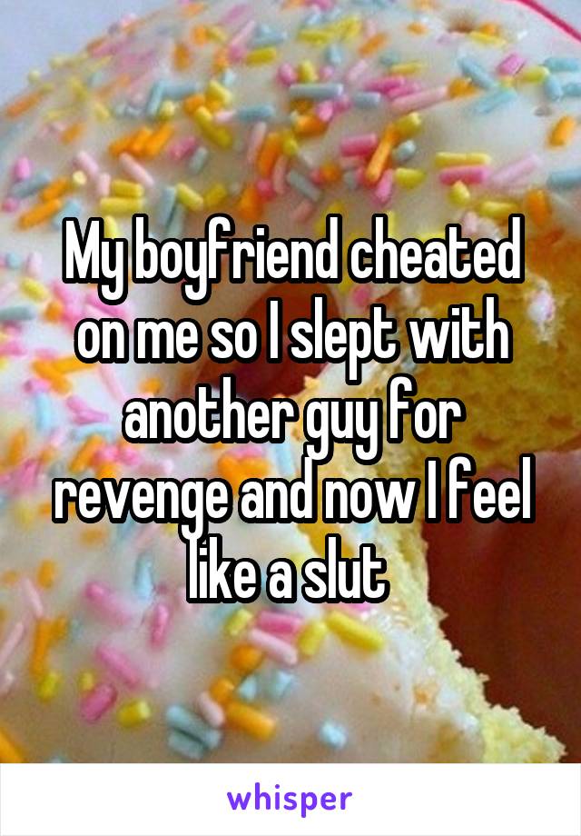 My boyfriend cheated on me so I slept with another guy for revenge and now I feel like a slut 