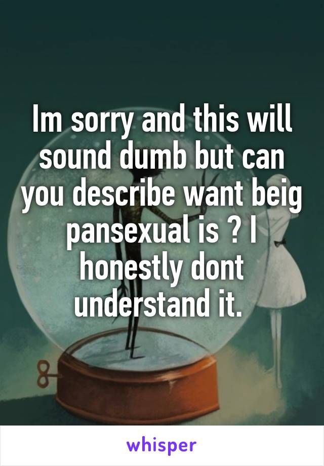 Im sorry and this will sound dumb but can you describe want beig pansexual is ? I honestly dont understand it. 
