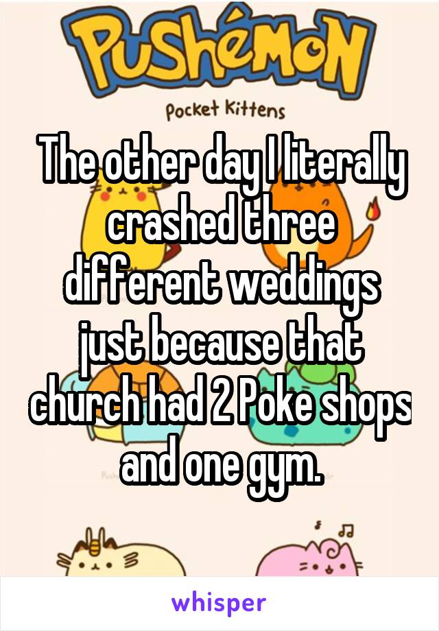 The other day I literally crashed three different weddings just because that church had 2 Poke shops and one gym.